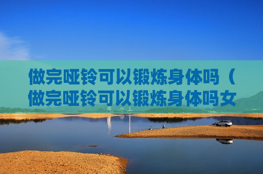 做完哑铃可以锻炼身体吗（做完哑铃可以锻炼身体吗女生）