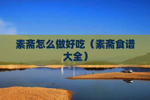 素斋怎么做好吃（素斋食谱大全）