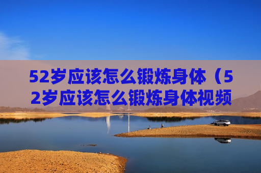 52岁应该怎么锻炼身体（52岁应该怎么锻炼身体视频）
