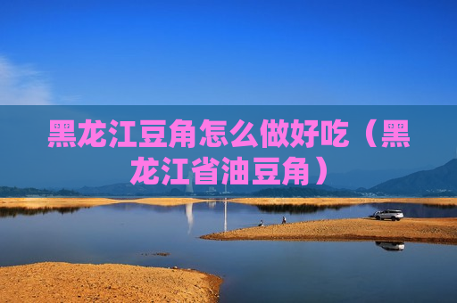 黑龙江豆角怎么做好吃（黑龙江省油豆角）