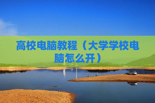 高校电脑教程（大学学校电脑怎么开）