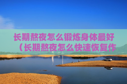 长期熬夜怎么锻炼身体最好（长期熬夜怎么快速恢复作息）