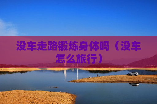 没车走路锻炼身体吗（没车怎么旅行）