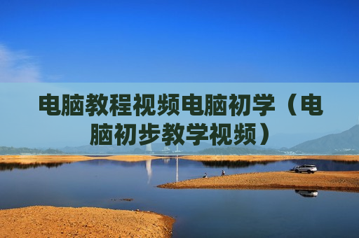 电脑教程视频电脑初学（电脑初步教学视频）