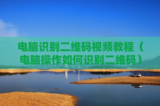 电脑识别二维码视频教程（电脑操作如何识别二维码）