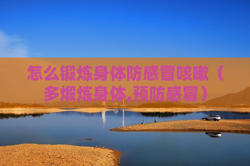 怎么锻炼身体防感冒咳嗽（多煅炼身体,预防感冒）
