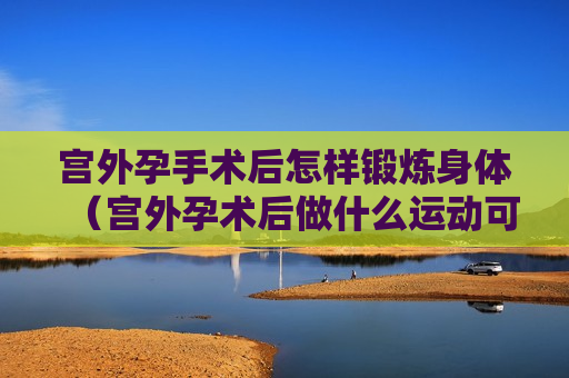 宫外孕手术后怎样锻炼身体（宫外孕术后做什么运动可以减肥）