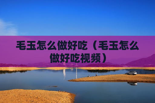 毛玉怎么做好吃（毛玉怎么做好吃视频）