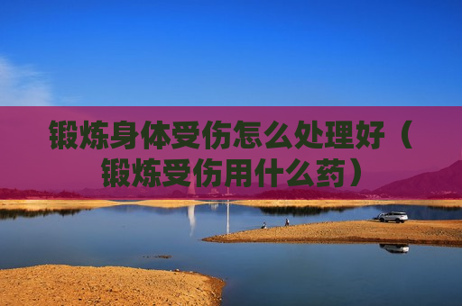 锻炼身体受伤怎么处理好（锻炼受伤用什么药）