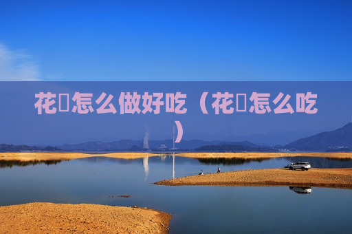 花曱怎么做好吃（花硆怎么吃）