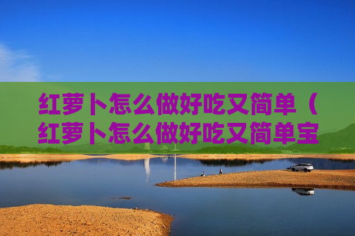 红萝卜怎么做好吃又简单（红萝卜怎么做好吃又简单宝宝辅食）