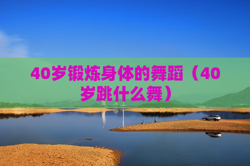 40岁锻炼身体的舞蹈（40岁跳什么舞）