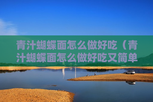 青汁蝴蝶面怎么做好吃（青汁蝴蝶面怎么做好吃又简单）