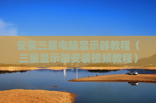 安装三星电脑显示器教程（三星显示器安装视频教程）