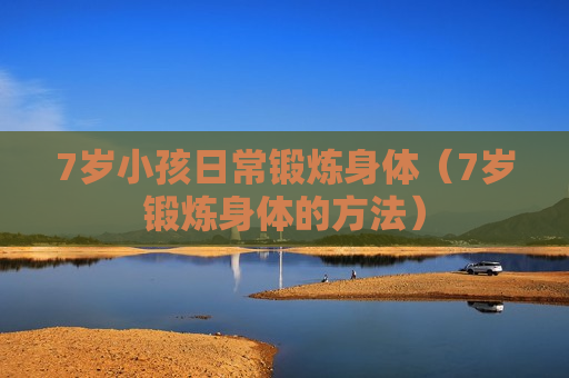 7岁小孩日常锻炼身体（7岁锻炼身体的方法）