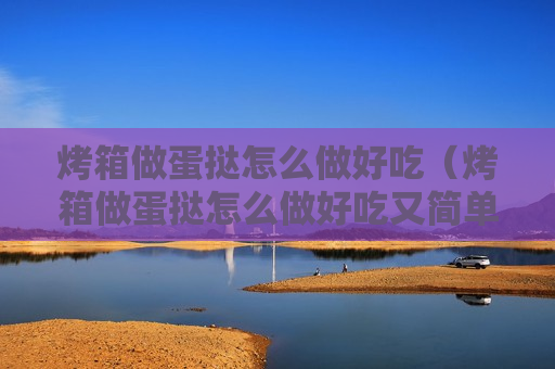 烤箱做蛋挞怎么做好吃（烤箱做蛋挞怎么做好吃又简单）