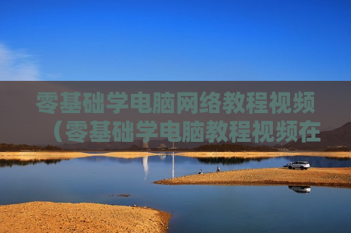 零基础学电脑网络教程视频（零基础学电脑教程视频在线教）