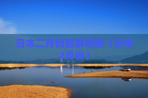 日本二月份旅游攻略（日本2月份）