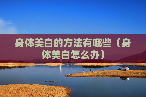 身体美白的方法有哪些（身体美白怎么办）