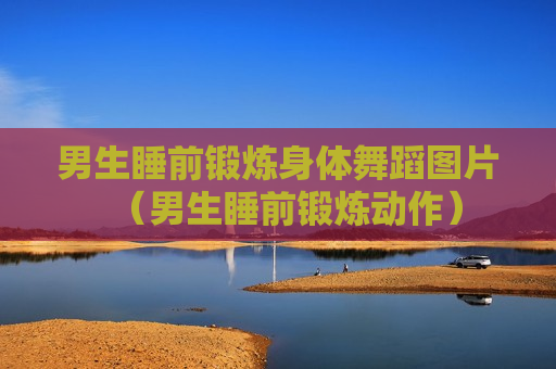 男生睡前锻炼身体舞蹈图片（男生睡前锻炼动作）