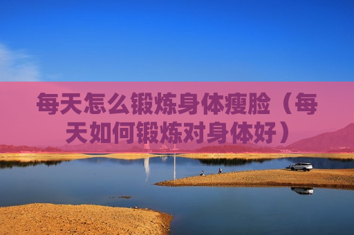 每天怎么锻炼身体瘦脸（每天如何锻炼对身体好）