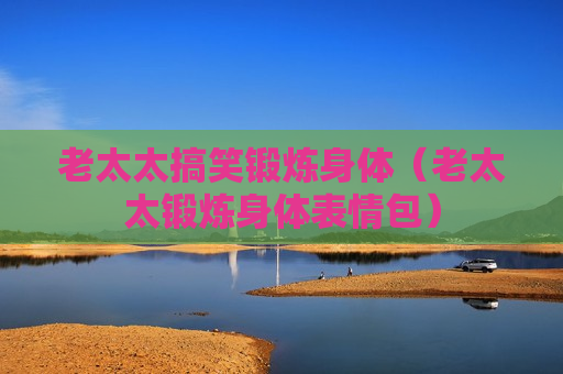 老太太搞笑锻炼身体（老太太锻炼身体表情包）