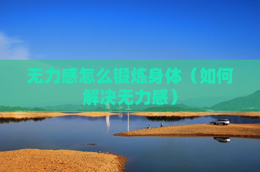 无力感怎么锻炼身体（如何解决无力感）
