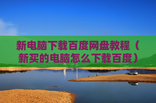 新电脑下载百度网盘教程（新买的电脑怎么下载百度）