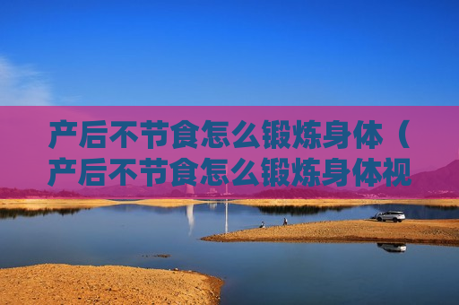 产后不节食怎么锻炼身体（产后不节食怎么锻炼身体视频）