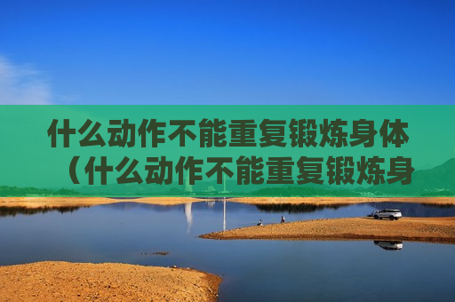 什么动作不能重复锻炼身体（什么动作不能重复锻炼身体视频）