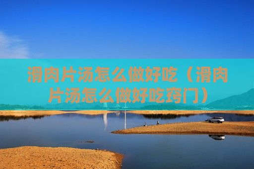 滑肉片汤怎么做好吃（滑肉片汤怎么做好吃窍门）