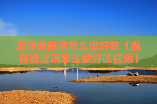 麻辣烫底汤怎么做好吃（麻辣烫底汤怎么做好吃视频）
