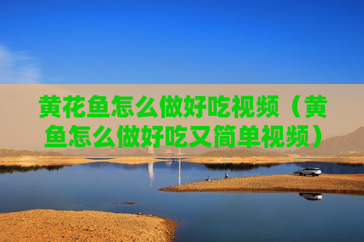 黄花鱼怎么做好吃视频（黄鱼怎么做好吃又简单视频）