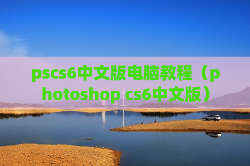 pscs6中文版电脑教程（photoshop cs6中文版）