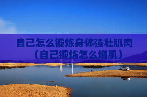 自己怎么锻炼身体强壮肌肉（自己锻炼怎么增肌）