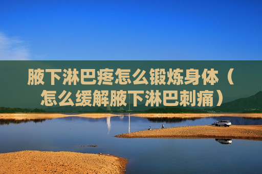 腋下淋巴疼怎么锻炼身体（怎么缓解腋下淋巴刺痛）