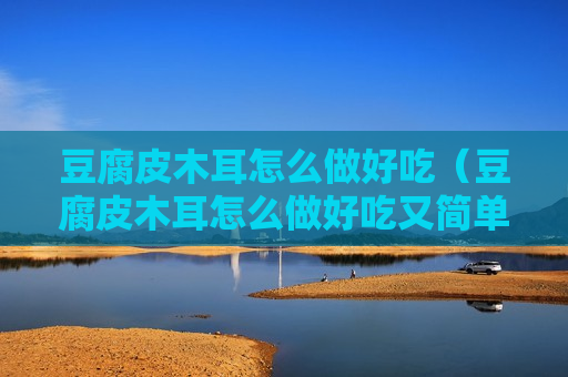 豆腐皮木耳怎么做好吃（豆腐皮木耳怎么做好吃又简单）