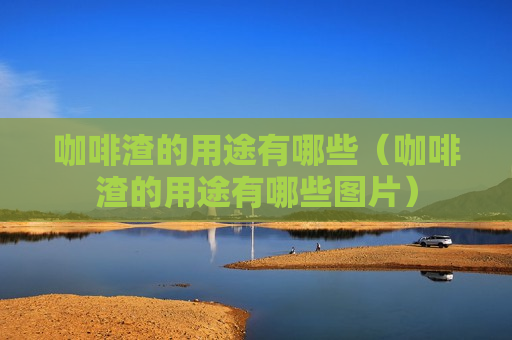 咖啡渣的用途有哪些（咖啡渣的用途有哪些图片）