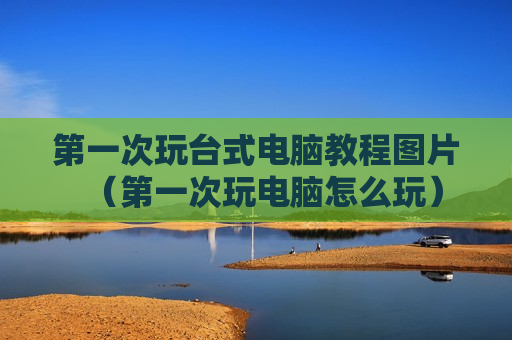第一次玩台式电脑教程图片（第一次玩电脑怎么玩）