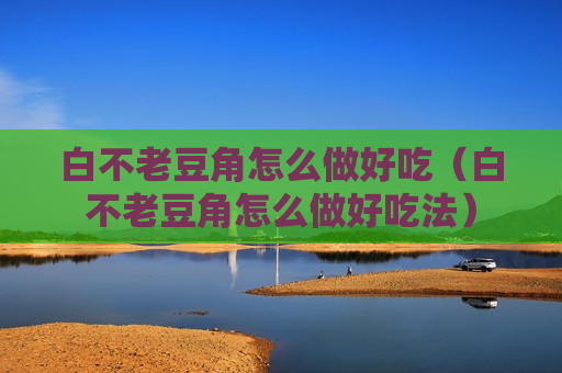 白不老豆角怎么做好吃（白不老豆角怎么做好吃法）