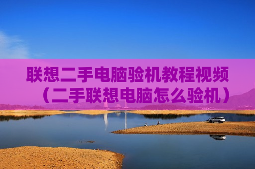 联想二手电脑验机教程视频（二手联想电脑怎么验机）
