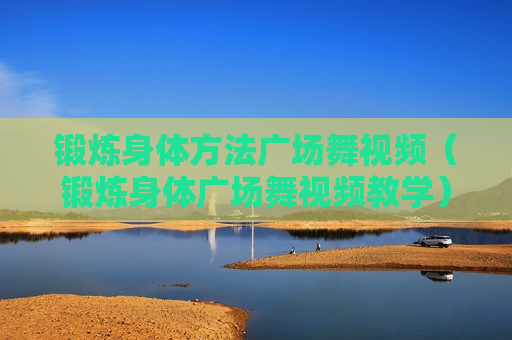 锻炼身体方法广场舞视频（锻炼身体广场舞视频教学）