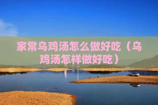 家常乌鸡汤怎么做好吃（乌鸡汤怎样做好吃）