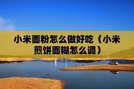 小米面粉怎么做好吃（小米煎饼面糊怎么调）