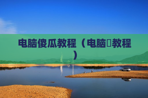 电脑傻瓜教程（电脑堺教程）