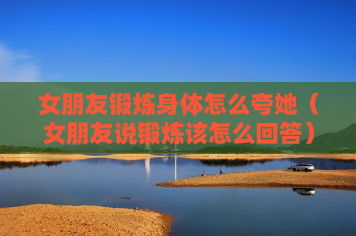 女朋友锻炼身体怎么夸她（女朋友说锻炼该怎么回答）