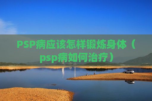 PSP病应该怎样锻炼身体（psp病如何治疗）