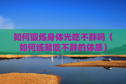 如何锻炼身体光吃不胖吗（如何练就吃不胖的体质）