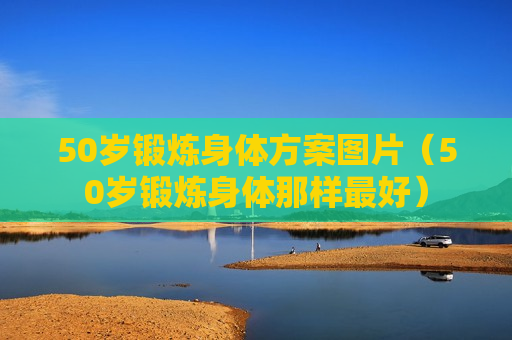50岁锻炼身体方案图片（50岁锻炼身体那样最好）