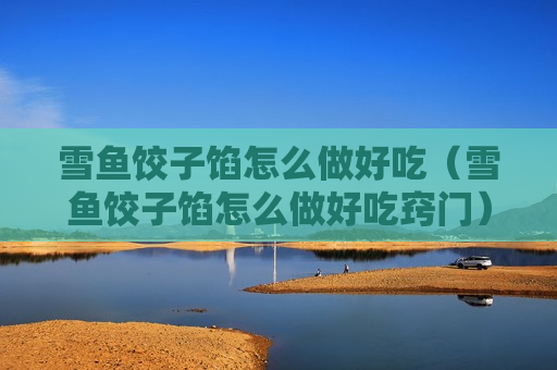 雪鱼饺子馅怎么做好吃（雪鱼饺子馅怎么做好吃窍门）
